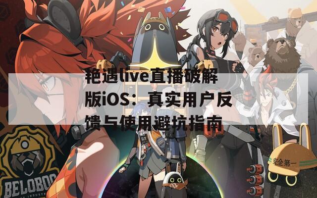 艳遇live直播破解版iOS：真实用户反馈与使用避坑指南