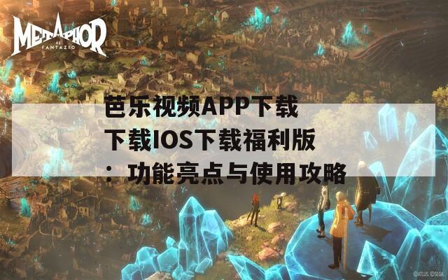 芭乐视频APP下载 下载IOS下载福利版：功能亮点与使用攻略