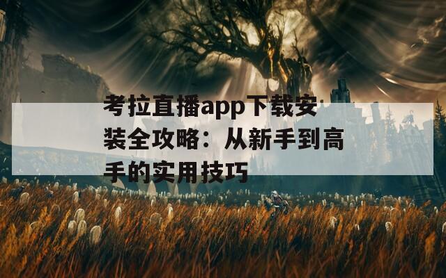 考拉直播app下载安装全攻略：从新手到高手的实用技巧