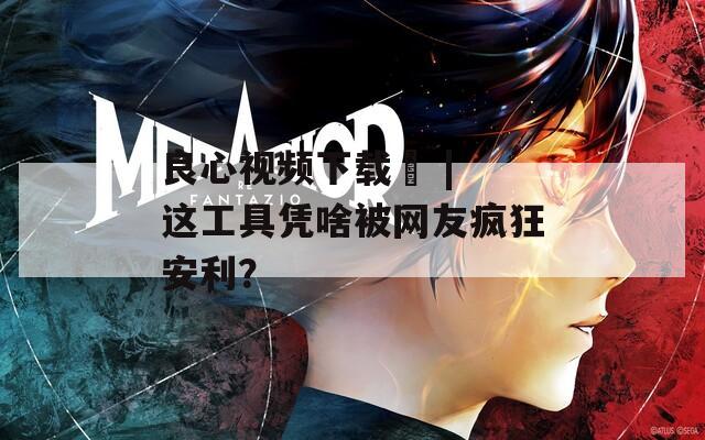 良心视频下载汅 | 这工具凭啥被网友疯狂安利？