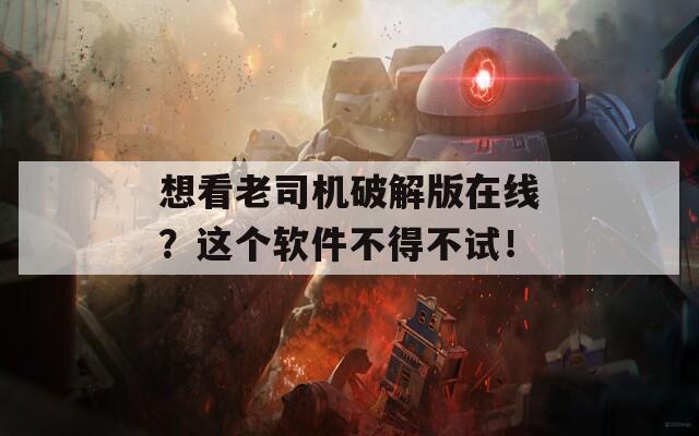 想看老司机破解版在线？这个软件不得不试！