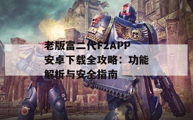 老版富二代F2APP安卓下载全攻略：功能解析与安全指南