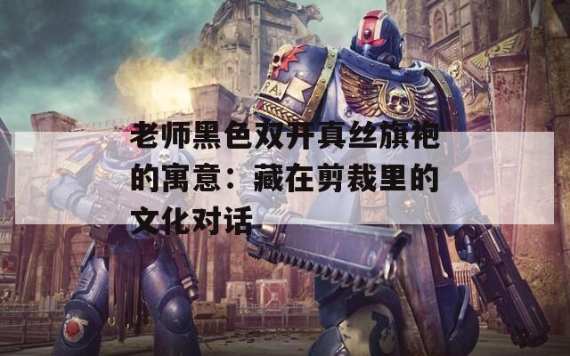 老师黑色双开真丝旗袍的寓意：藏在剪裁里的文化对话