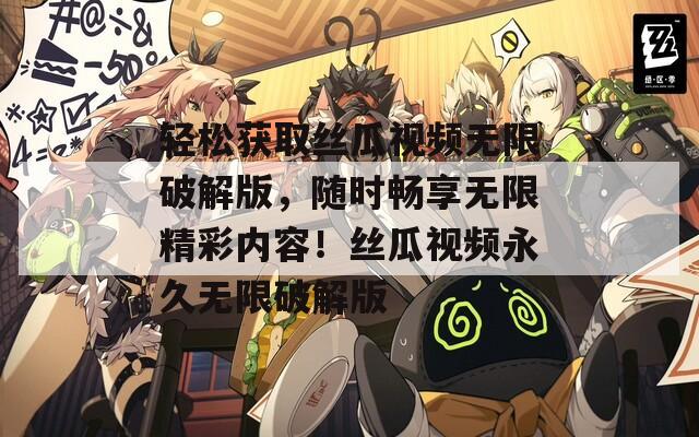 轻松获取丝瓜视频无限破解版，随时畅享无限精彩内容！丝瓜视频永久无限破解版