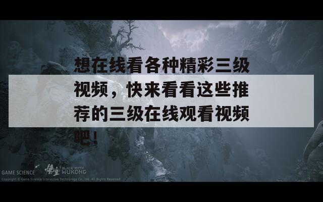 想在线看各种精彩三级视频，快来看看这些推荐的三级在线观看视频吧！