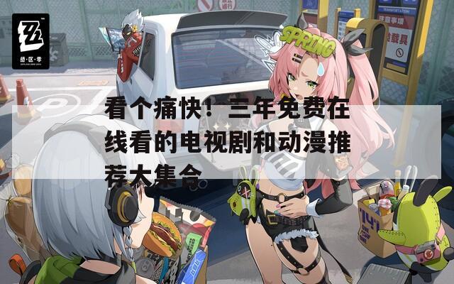 看个痛快！三年免费在线看的电视剧和动漫推荐大集合