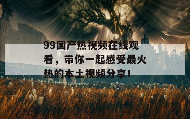 99国产热视频在线观看，带你一起感受最火热的本土视频分享！