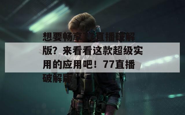 想要畅享77直播破解版？来看看这款超级实用的应用吧！77直播破解版