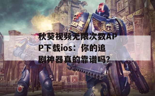 秋葵视频无限次数APP下载ios：你的追剧神器真的靠谱吗？