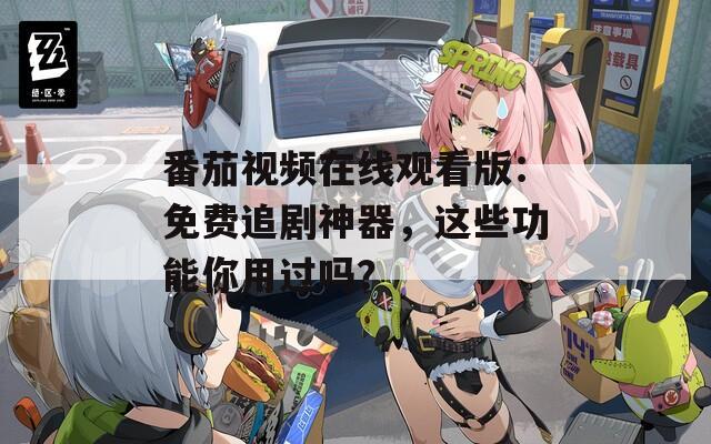 番茄视频在线观看版：免费追剧神器，这些功能你用过吗？