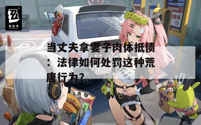 当丈夫拿妻子肉体抵债：法律如何处罚这种荒唐行为？