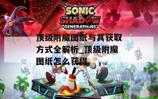 顶级附魔图纸与其获取方式全解析_顶级附魔图纸怎么获得
