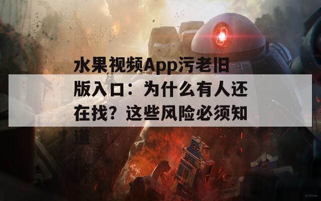 水果视频App污老旧版入口：为什么有人还在找？这些风险必须知道