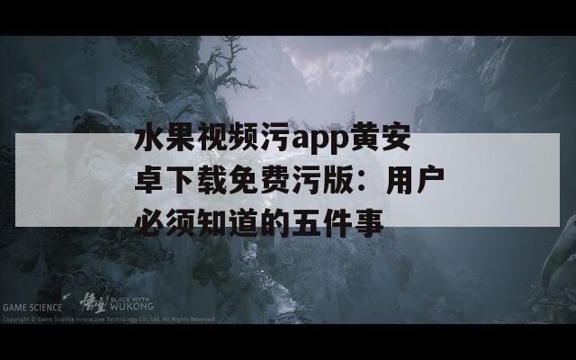 水果视频污app黄安卓下载免费污版：用户必须知道的五件事