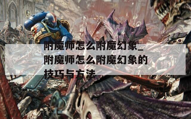 附魔师怎么附魔幻象_附魔师怎么附魔幻象的技巧与方法