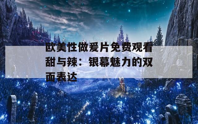 欧美性做爰片免费观看甜与辣：银幕魅力的双面表达