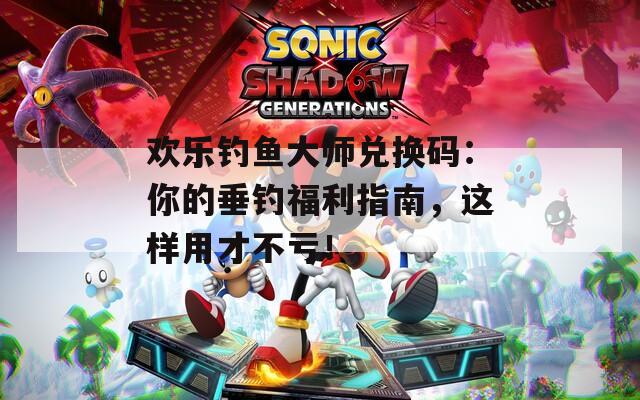 欢乐钓鱼大师兑换码：你的垂钓福利指南，这样用才不亏！