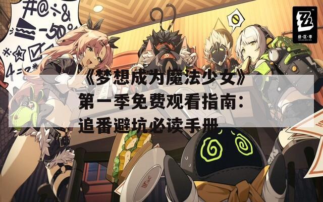《梦想成为魔法少女》第一季免费观看指南：追番避坑必读手册