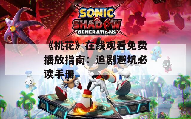 《桃花》在线观看免费播放指南：追剧避坑必读手册