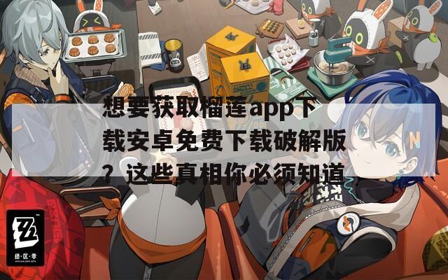 想要获取榴莲app下载安卓免费下载破解版？这些真相你必须知道
