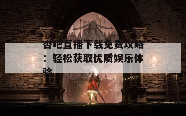 杏吧直播下载免费攻略：轻松获取优质娱乐体验