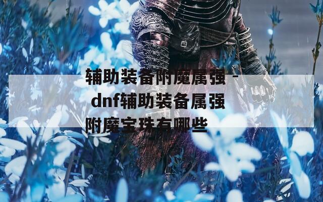 辅助装备附魔属强 - dnf辅助装备属强附魔宝珠有哪些