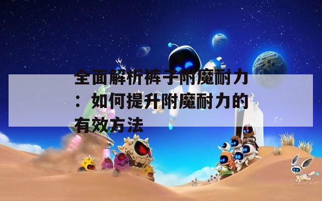 全面解析裤子附魔耐力：如何提升附魔耐力的有效方法