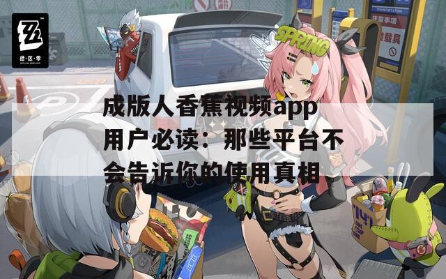 成版人香蕉视频app用户必读：那些平台不会告诉你的使用真相