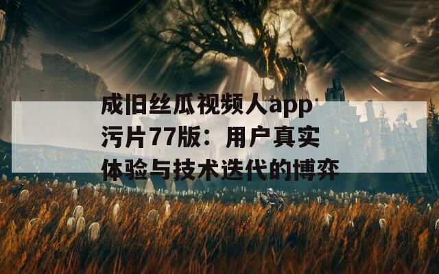 成旧丝瓜视频人app污片77版：用户真实体验与技术迭代的博弈