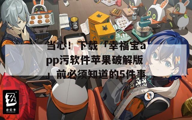 当心！下载「幸福宝app污软件苹果破解版」前必须知道的5件事