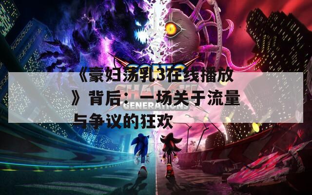 《豪妇荡乳3在线播放》背后：一场关于流量与争议的狂欢