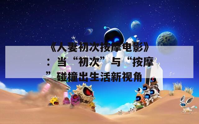 《人妻初次按摩电影》：当“初次”与“按摩”碰撞出生活新视角