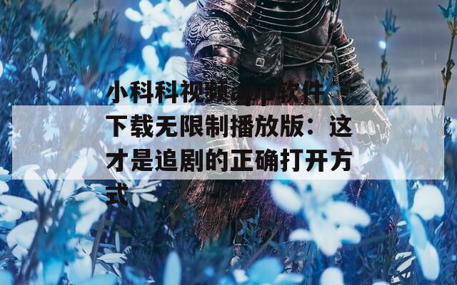 小科科视频app软件下载无限制播放版：这才是追剧的正确打开方式