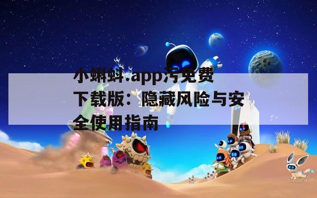 小蝌蚪.app污免费下载版：隐藏风险与安全使用指南