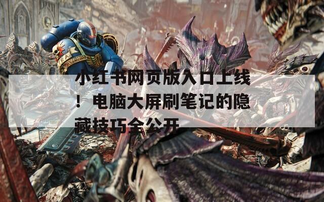小红书网页版入口上线！电脑大屏刷笔记的隐藏技巧全公开