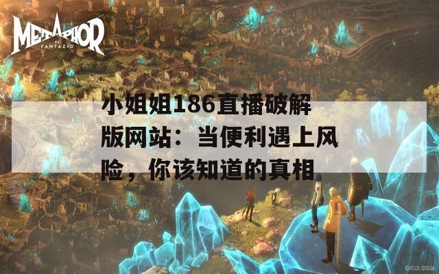 小姐姐186直播破解版网站：当便利遇上风险，你该知道的真相