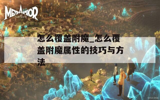 怎么覆盖附魔_怎么覆盖附魔属性的技巧与方法