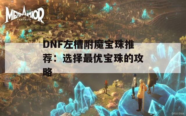 DNF左槽附魔宝珠推荐：选择最优宝珠的攻略
