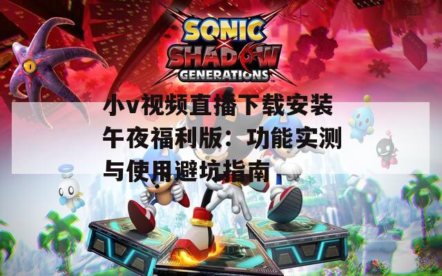 小v视频直播下载安装午夜福利版：功能实测与使用避坑指南