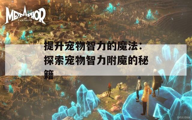 提升宠物智力的魔法：探索宠物智力附魔的秘籍