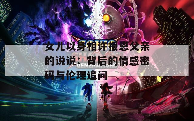 女儿以身相许报恩父亲的说说：背后的情感密码与伦理追问