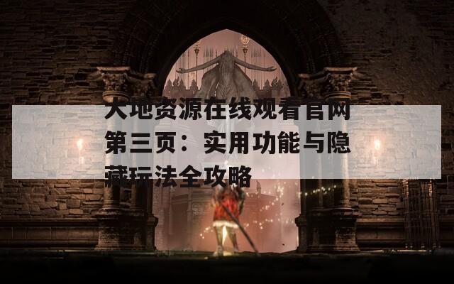 大地资源在线观看官网第三页：实用功能与隐藏玩法全攻略
