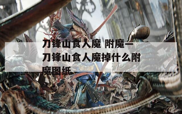 刀锋山食人魔 附魔—刀锋山食人魔掉什么附魔图纸