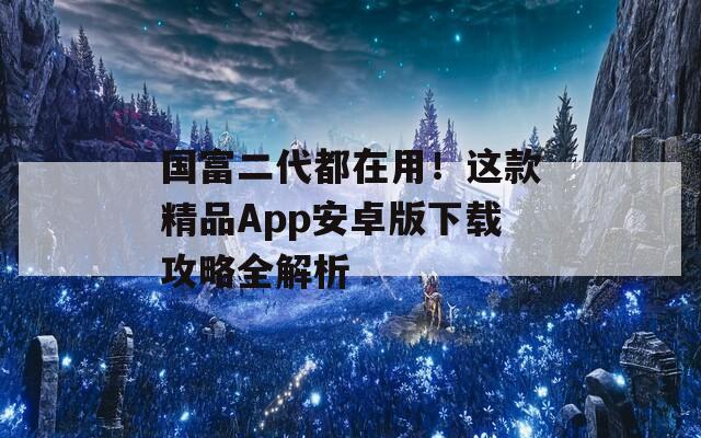 国富二代都在用！这款精品App安卓版下载攻略全解析