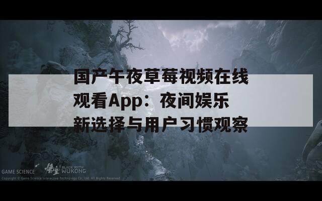 国产午夜草莓视频在线观看App：夜间娱乐新选择与用户习惯观察