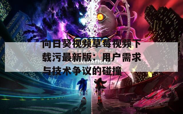 向日葵视频草莓视频下载污最新版：用户需求与技术争议的碰撞