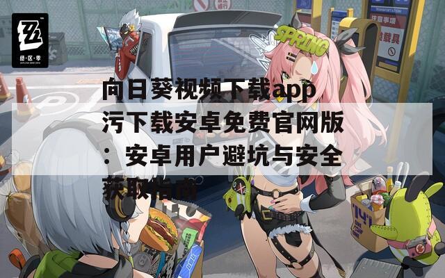 向日葵视频下载app污下载安卓免费官网版：安卓用户避坑与安全获取指南
