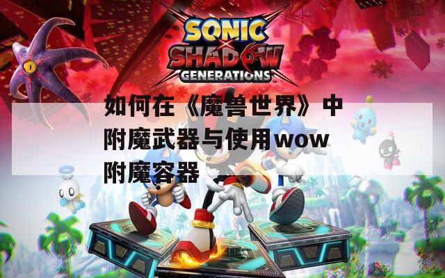 如何在《魔兽世界》中附魔武器与使用wow附魔容器