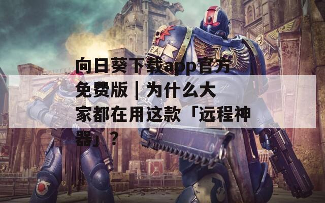 向日葵下载app官方免费版 | 为什么大家都在用这款「远程神器」？