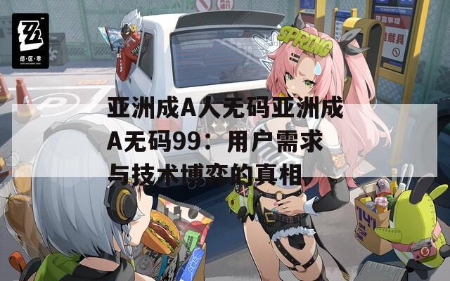 亚洲成A人无码亚洲成A无码99：用户需求与技术博弈的真相